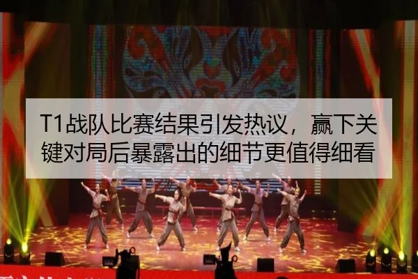 T1战队比赛结果引发热议，赢下关键对局后暴露出的细节更值得细看