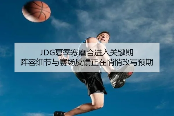 JDG夏季赛磨合进入关键期 阵容细节与赛场反馈正在悄悄改写预期